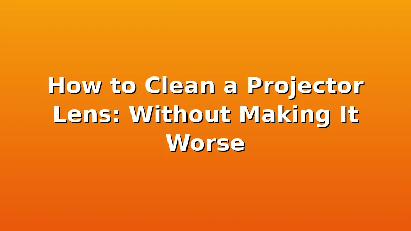 How to Clean a Projector Lens: Without Making It Worse - ProjectorNest review with measurements and honest opinion